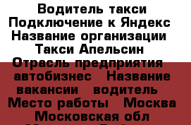 Водитель такси.Подключение к Яндекс › Название организации ­  “Такси Апельсин“ › Отрасль предприятия ­ автобизнес › Название вакансии ­ водитель › Место работы ­ Москва - Московская обл., Москва г. Работа » Вакансии   . Московская обл.